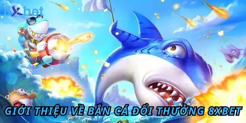 Giới thiệu sơ lược về bắn cá đổi thưởng 8Xbet